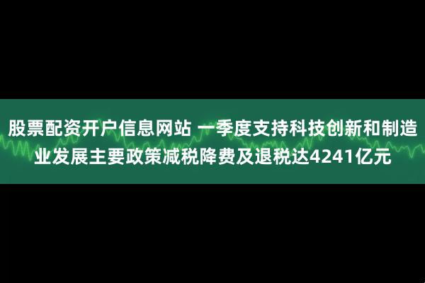 股票配资开户信息网站 一季度支持科技创新和制造业发展主要政策减税降费及退税达4241亿元