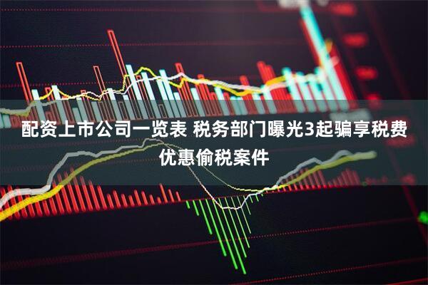 配资上市公司一览表 税务部门曝光3起骗享税费优惠偷税案件