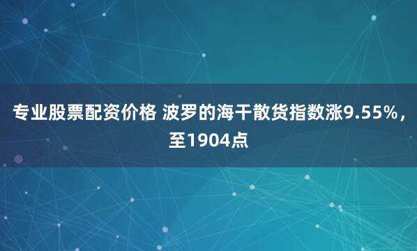 专业股票配资价格 波罗的海干散货指数涨9.55%，至1904点