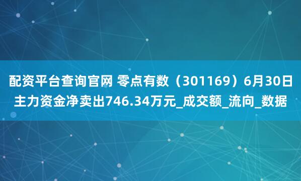 配资平台查询官网 零点有数（301169）6月30日主力资金净卖出746.34万元_成交额_流向_数据