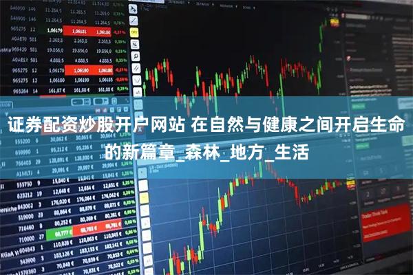 证券配资炒股开户网站 在自然与健康之间开启生命的新篇章_森林_地方_生活
