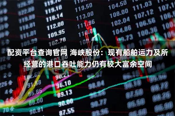 配资平台查询官网 海峡股份：现有船舶运力及所经营的港口吞吐能力仍有较大富余空间