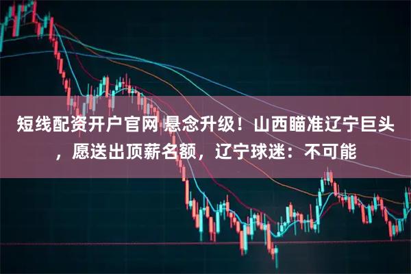 短线配资开户官网 悬念升级！山西瞄准辽宁巨头，愿送出顶薪名额，辽宁球迷：不可能