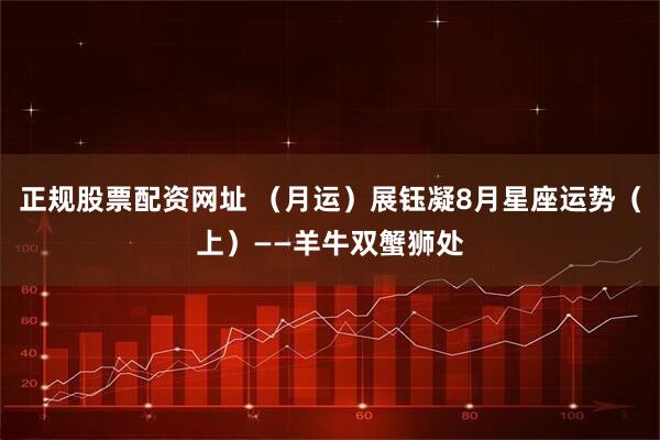 正规股票配资网址 （月运）展钰凝8月星座运势（上）——羊牛双蟹狮处