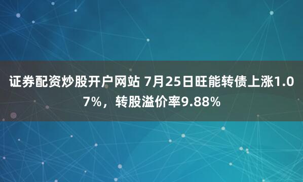 证券配资炒股开户网站 7月25日旺能转债上涨1.07%，转股溢价率9.88%