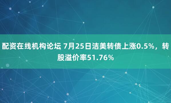 配资在线机构论坛 7月25日洁美转债上涨0.5%，转股溢价率51.76%