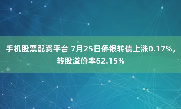 手机股票配资平台 7月25日侨银转债上涨0.17%，转股溢价率62.15%