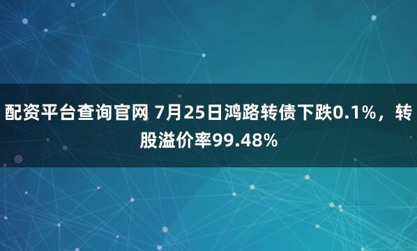 配资平台查询官网 7月25日鸿路转债下跌0.1%，转股溢价率99.48%