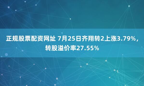 正规股票配资网址 7月25日齐翔转2上涨3.79%,转股溢价率27.55%