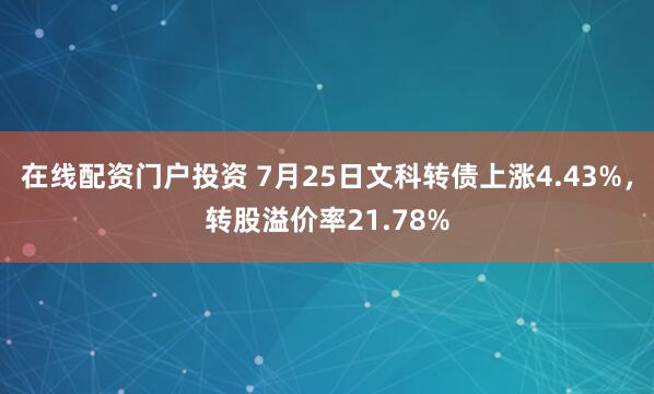 在线配资门户投资 7月25日文科转债上涨4.43%,转股溢价率21.78%