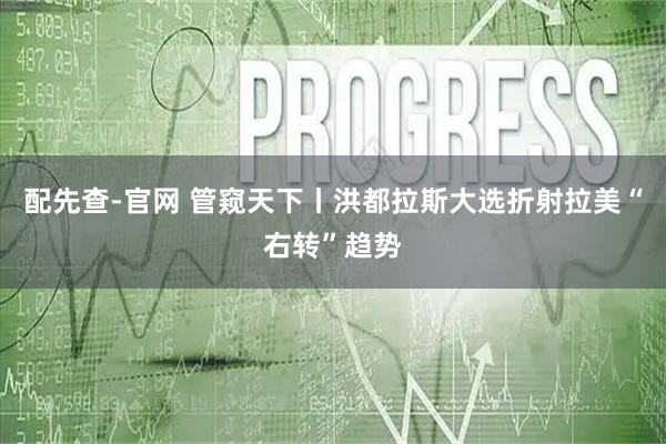配先查-官网 管窥天下丨洪都拉斯大选折射拉美“右转”趋势