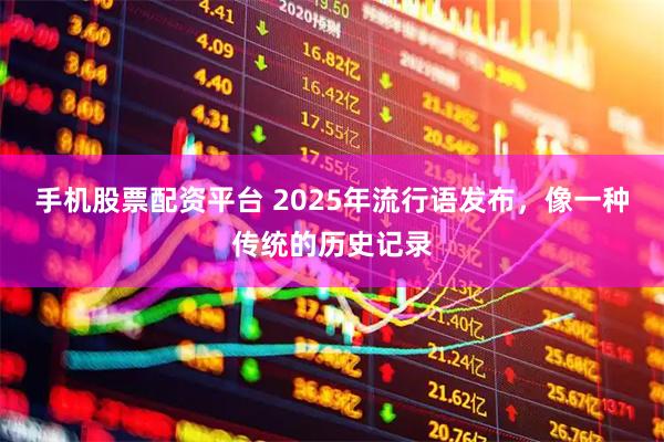 手机股票配资平台 2025年流行语发布，像一种传统的历史记录