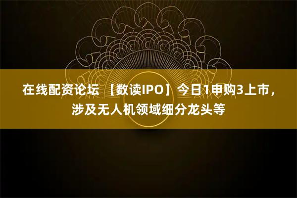 在线配资论坛 【数读IPO】今日1申购3上市，涉及无人机领域细分龙头等