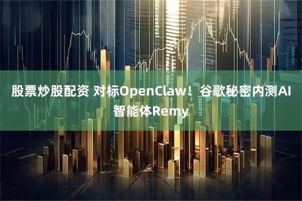 股票炒股配资 对标OpenClaw！谷歌秘密内测AI智能体Remy