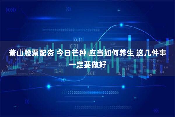 萧山股票配资 今日芒种 应当如何养生 这几件事一定要做好
